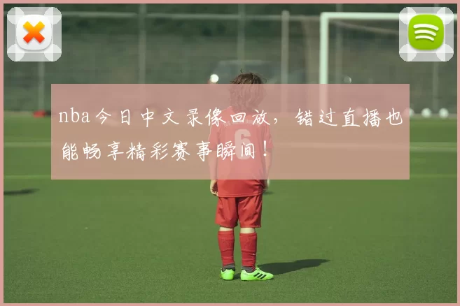 nba今日中文录像回放，错过直播也能畅享精彩赛事瞬间！