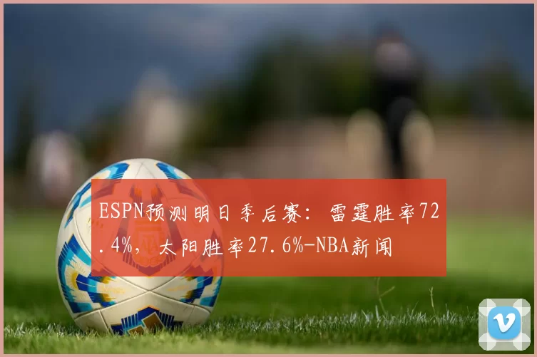 ESPN预测明日季后赛：雷霆胜率72.4%，太阳胜率27.6%-NBA新闻