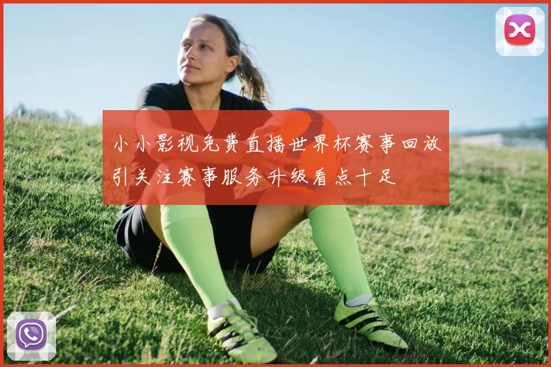 小小影视免费直播世界杯赛事回放引关注赛事服务升级看点十足