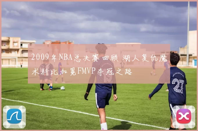 2009年NBA总决赛回顾 湖人复仇魔术科比加冕FMVP夺冠之路