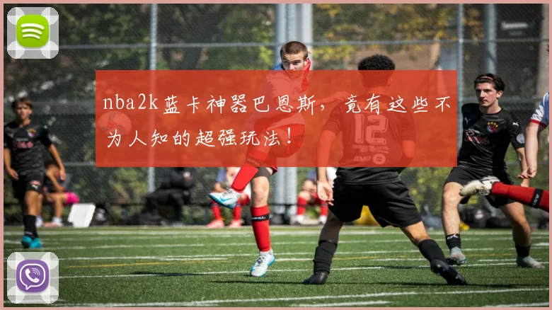 nba2k蓝卡神器巴恩斯,竟有这些不为人知的超强玩法!