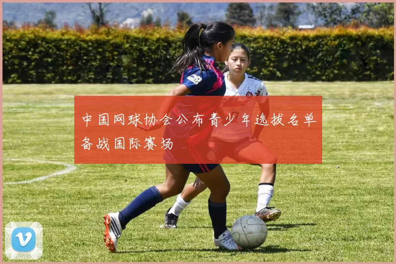 中国网球协会公布青少年选拔名单备战国际赛场