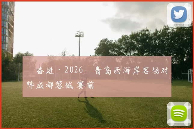 ​奋进·2026 _ 青岛西海岸客场对阵成都蓉城 赛前