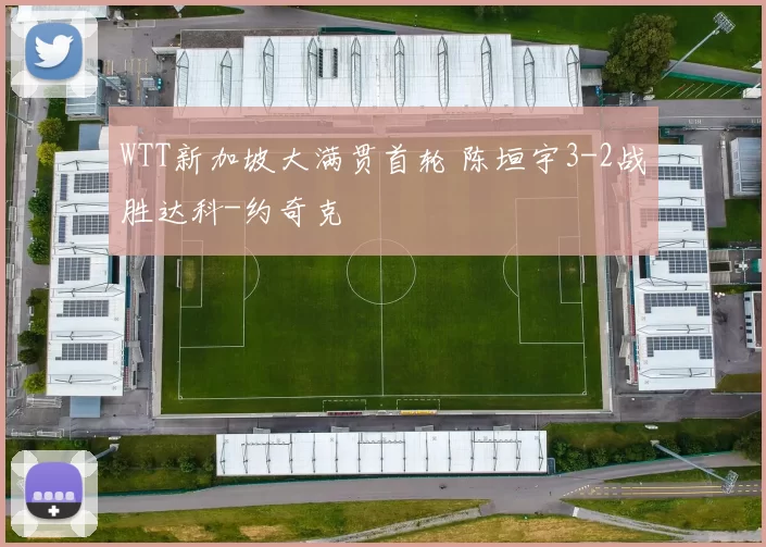 WTT新加坡大满贯首轮 陈垣宇3-2战胜达科-约奇克