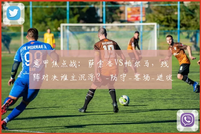 意甲焦点战：萨索洛VS帕尔马，残阵对决谁主沉浮？_防守_客场_进攻