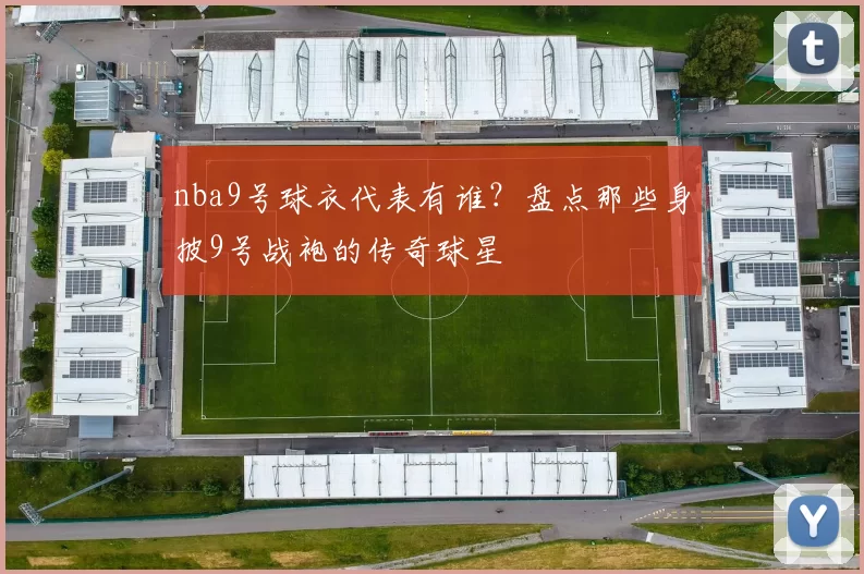 nba9号球衣代表有谁？盘点那些身披9号战袍的传奇球星
