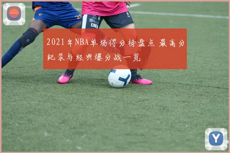 2021年NBA单场得分榜盘点 最高分纪录与经典爆分战一览