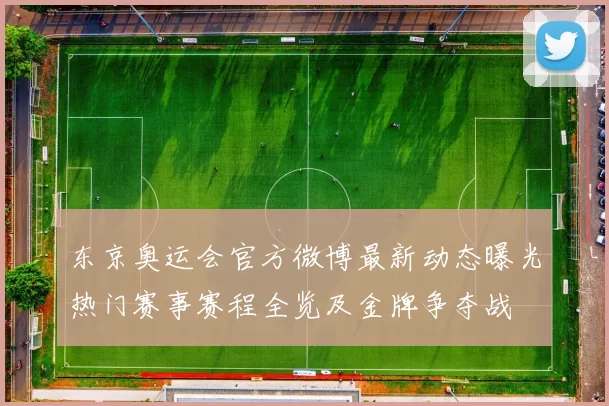 东京奥运会官方微博最新动态曝光热门赛事赛程全览及金牌争夺战
