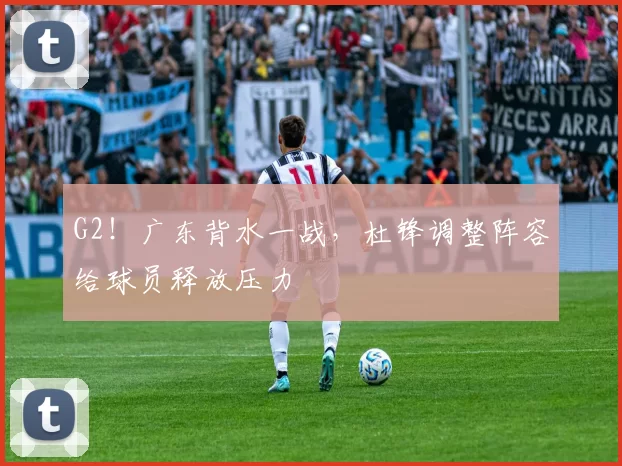 G2！广东背水一战，杜锋调整阵容给球员释放压力