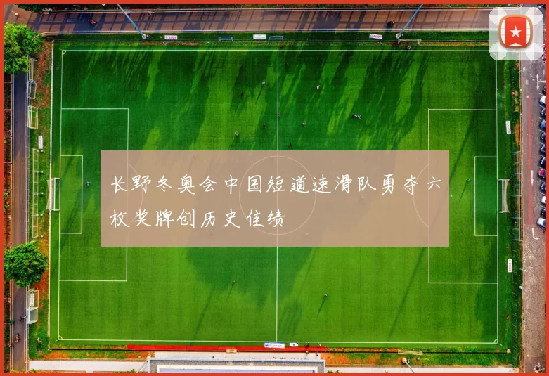 长野冬奥会中国短道速滑队勇夺六枚奖牌创历史佳绩