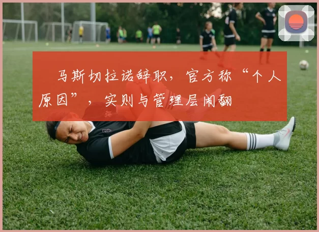 ​马斯切拉诺辞职，官方称“个人原因”，实则与管理层闹翻