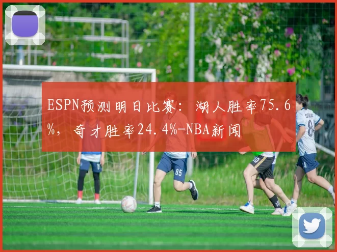 ESPN预测明日比赛：湖人胜率75.6%，奇才胜率24.4%-NBA新闻