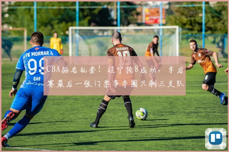 CBA排名乱套！辽宁抢8成功，季后赛最后一张门票争夺圈只剩三支队