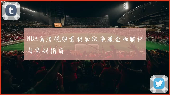 NBA高清视频素材获取渠道全面解析与实战指南