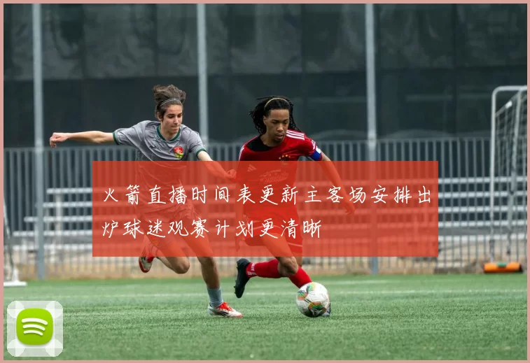 火箭直播时间表更新主客场安排出炉球迷观赛计划更清晰