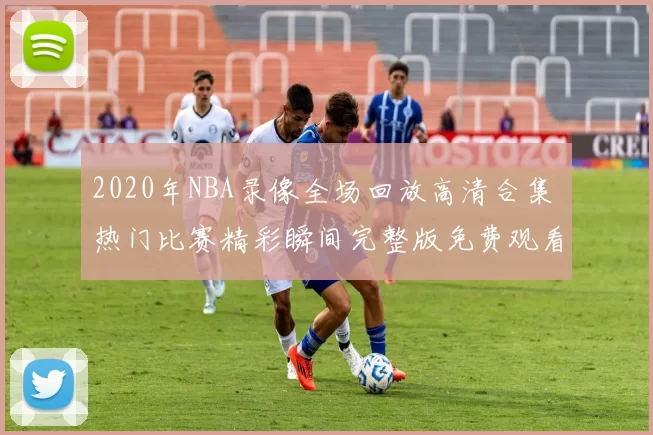 2020年NBA录像全场回放高清合集 热门比赛精彩瞬间完整版免费观看