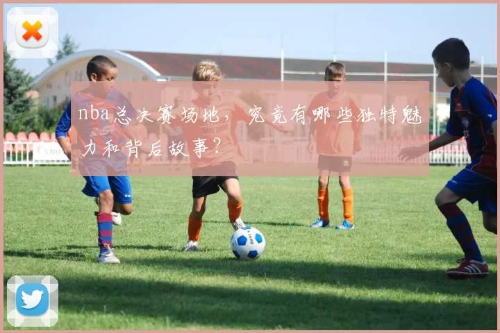 nba总决赛场地,究竟有哪些独特魅力和背后故事?