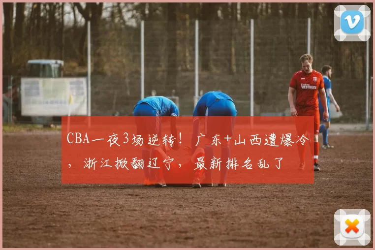 CBA一夜3场逆转！广东+山西遭爆冷，浙江掀翻辽宁，最新排名乱了