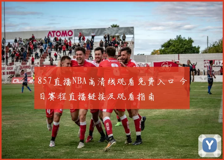 857直播NBA高清线观看免费入口 今日赛程直播链接及观看指南