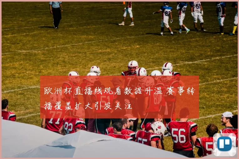 欧洲杯直播线观看数据升温 赛事转播覆盖扩大引发关注