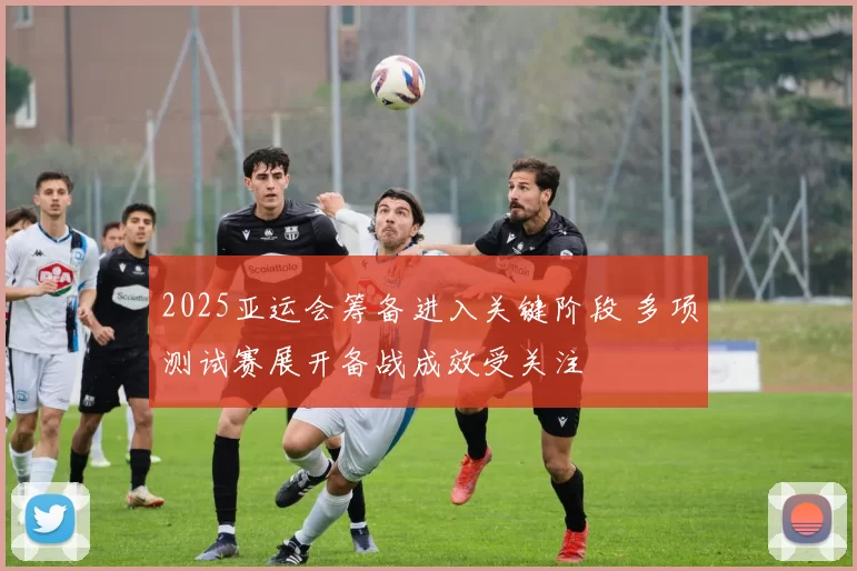 2025亚运会筹备进入关键阶段 多项测试赛展开备战成效受关注