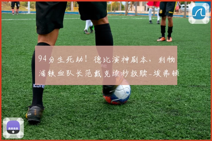 94分生死劫！德比演神剧本，利物浦铁血队长范戴克读秒救赎_埃弗顿_马尔达什维利_比赛