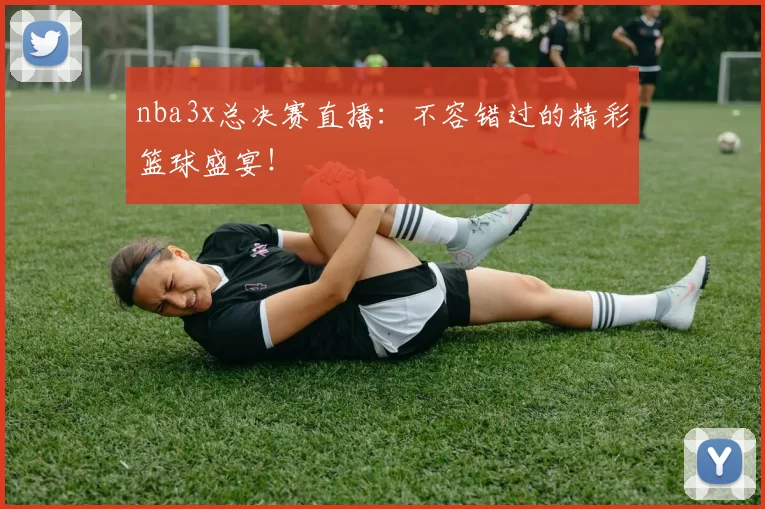 nba3x总决赛直播：不容错过的精彩篮球盛宴！